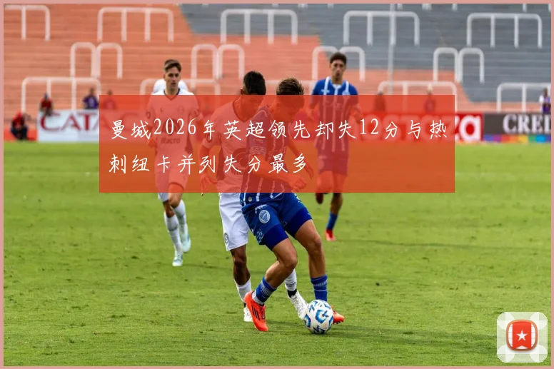 曼城2026年英超领先却失12分与热刺纽卡并列失分最多