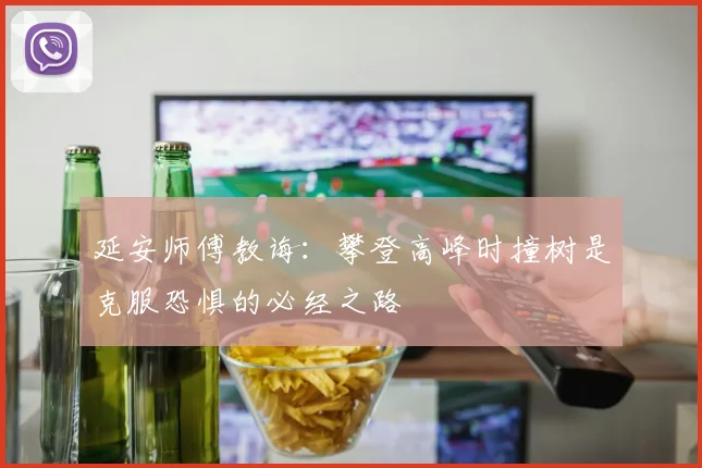 延安师傅教诲：攀登高峰时撞树是克服恐惧的必经之路