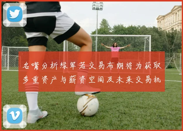 名嘴分析绿军若交易布朗将为获取多重资产与薪资空间及未来交易机会