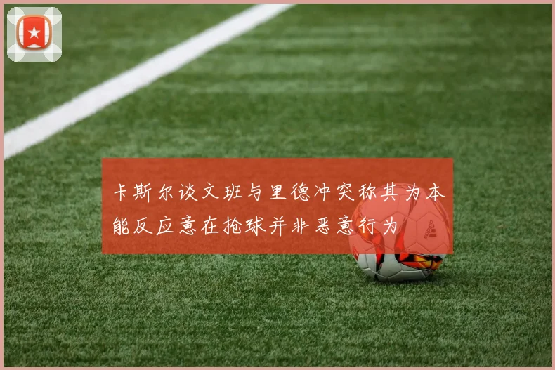 卡斯尔谈文班与里德冲突称其为本能反应意在抢球并非恶意行为