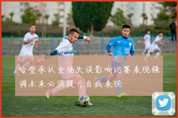 哈登承认全场失误影响比赛表现强调未来必须提升自我表现