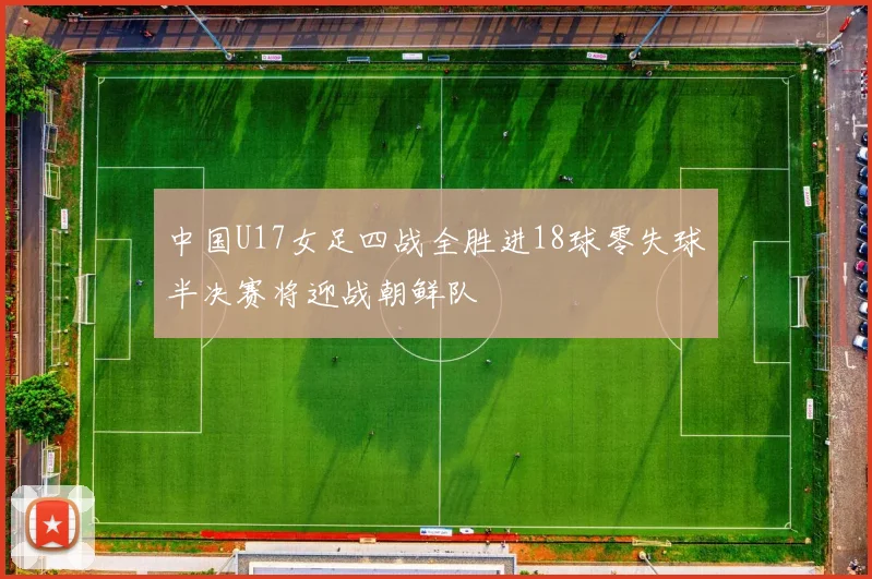 中国U17女足四战全胜进18球零失球半决赛将迎战朝鲜队