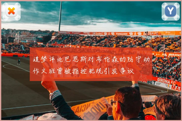 追梦评论巴恩斯对布伦森的防守动作文班曾被指控犯规引发争议