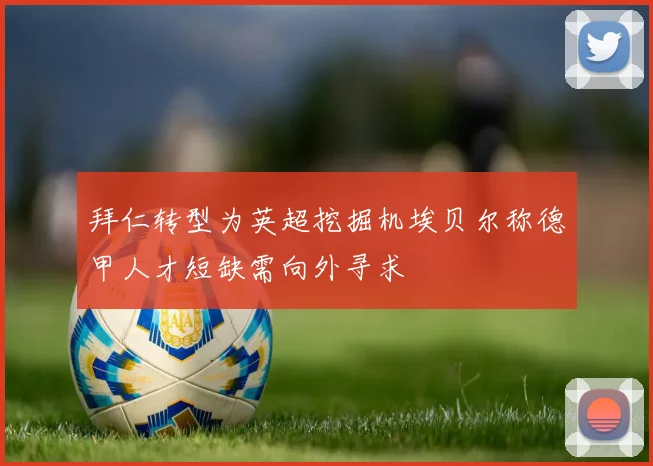 拜仁转型为英超挖掘机埃贝尔称德甲人才短缺需向外寻求