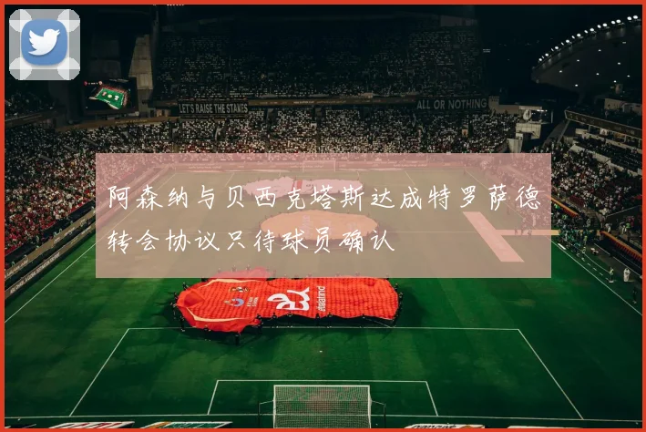 阿森纳与贝西克塔斯达成特罗萨德转会协议只待球员确认