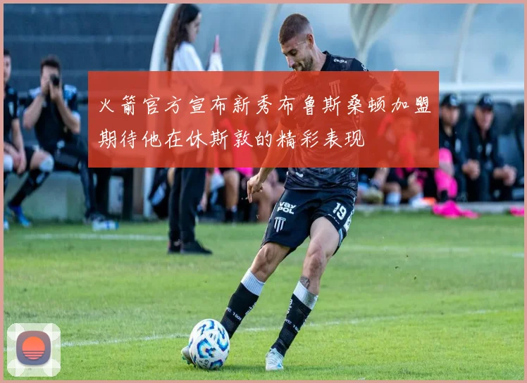 火箭官方宣布新秀布鲁斯桑顿加盟期待他在休斯敦的精彩表现