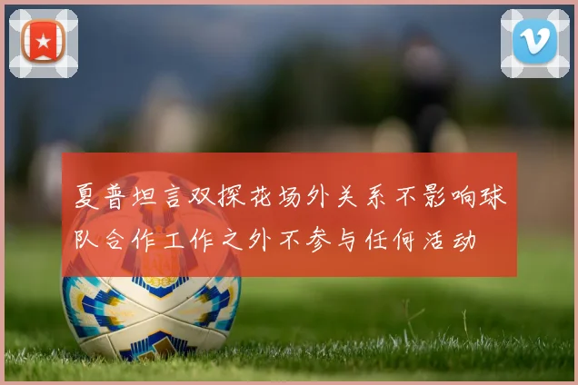 夏普坦言双探花场外关系不影响球队合作工作之外不参与任何活动