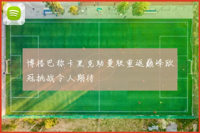 博格巴称卡里克助曼联重返巅峰欧冠挑战令人期待