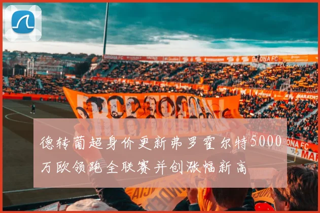 德转葡超身价更新弗罗霍尔特5000万欧领跑全联赛并创涨幅新高