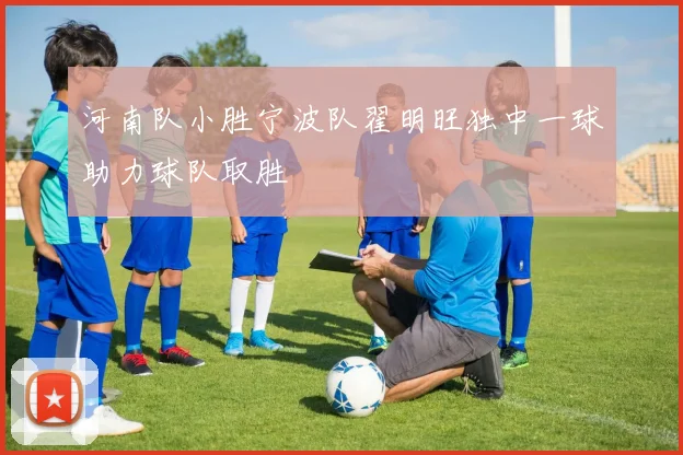 河南队小胜宁波队翟明旺独中一球助力球队取胜