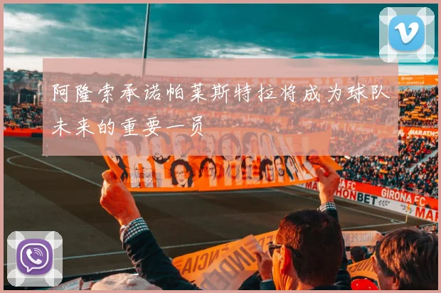 阿隆索承诺帕莱斯特拉将成为球队未来的重要一员