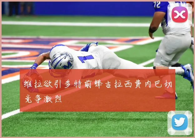 维拉欲引多特前锋吉拉西费内巴切竞争激烈